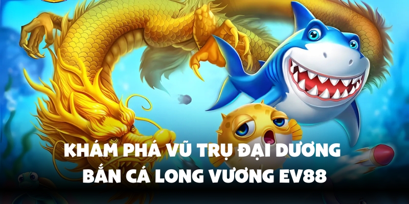 Bắn Cá Long Vương Ev88 - Game Đổi Thưởng Hot Nhất Hiện Nay 2 Tìm hiểu vũ trụ cá long vương Ev88