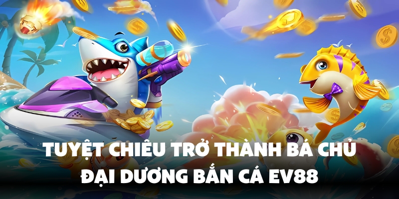 Bắn Cá Long Vương Ev88 - Game Đổi Thưởng Hot Nhất Hiện Nay 3 Luật chơi bắn cá long vương Ev88