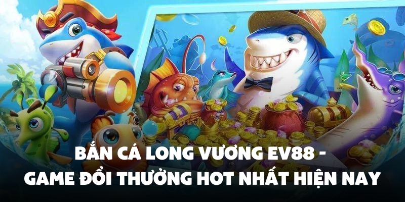 Bắn Cá Long Vương Ev88 - Game Đổi Thưởng Hot Nhất Hiện Nay 1 bắn cá long vương Ev88